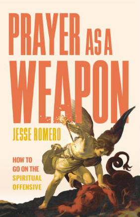 Prayer as a Weapon: How to Go on the Spiritual Offensive - Jesse Romero