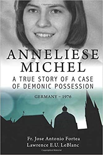 Anneliese Michel: A True Story of a Case of Demonic Possession - Fr. Jose Antonio Fortea And Lawrence E LeBlanc