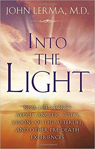 Into the Light: Real Life Stories about Angelic Visits, Visions of the Afterlife, and Other Pre-Death Experiences - John Lerma, M.D.