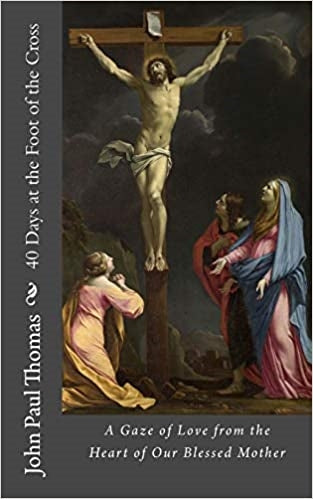 40 Days at the Foot of the Cross: A Gaze of Love from the Heart of Our Blessed Mother -John Paul Thomas