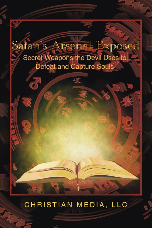 Satan's Arsenal Exposed: Secret Weapons the Devil Uses to Defeat and Capture Souls - Christian Media LLC