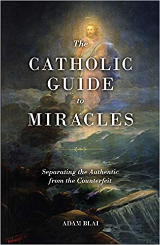 The Catholic Guide to Miracles: Separating the Authentic from the Counterfeit - Adam Blai