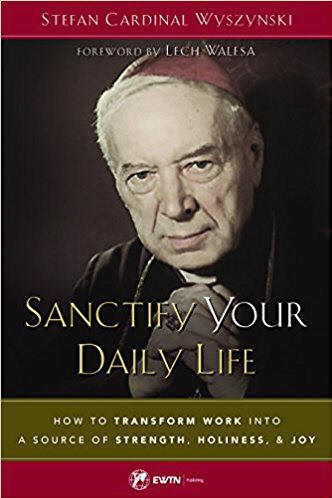 Sanctify Your Daily Life: How to Transform Work into a Source of Strength, Holiness and Joy - Stefan Cardinal Wyszynski